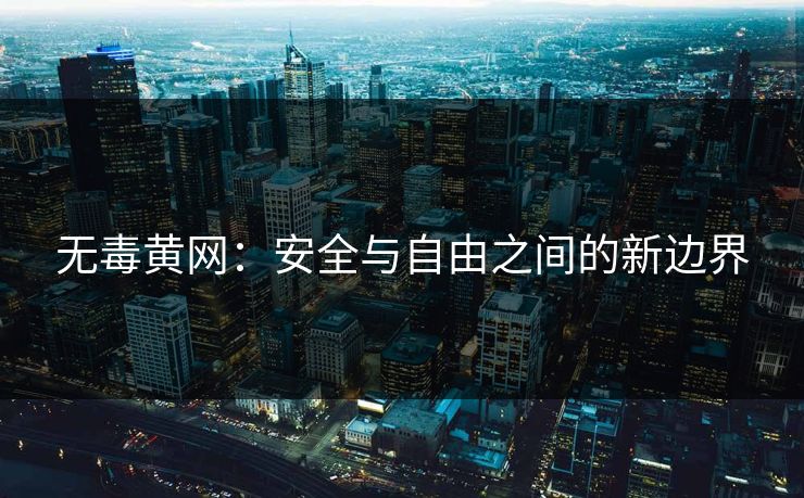无毒黄网：安全与自由之间的新边界