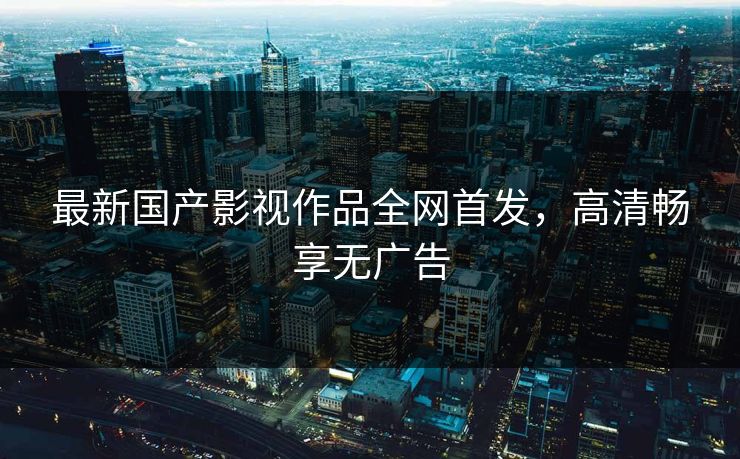 最新国产影视作品全网首发，高清畅享无广告