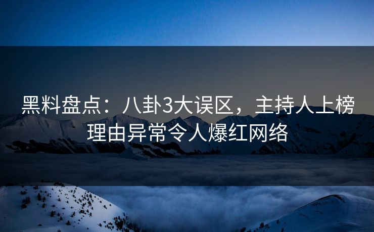 黑料盘点：八卦3大误区，主持人上榜理由异常令人爆红网络