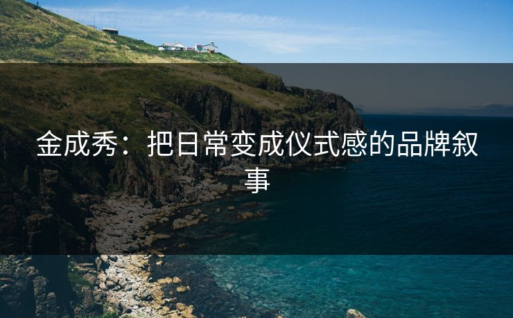 金成秀：把日常变成仪式感的品牌叙事