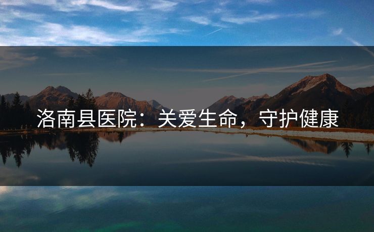 洛南县医院：关爱生命，守护健康