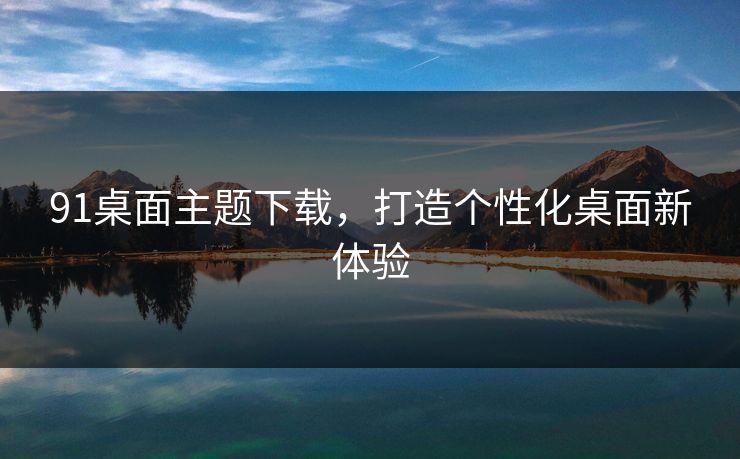 91桌面主题下载，打造个性化桌面新体验