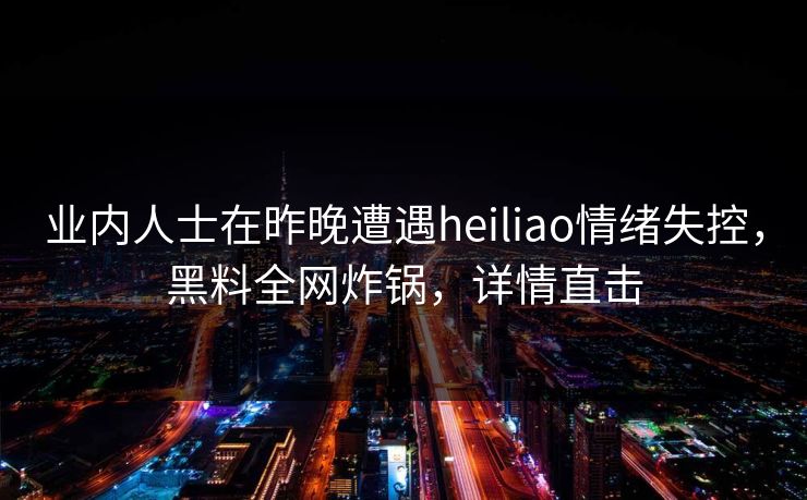 业内人士在昨晚遭遇heiliao情绪失控，黑料全网炸锅，详情直击