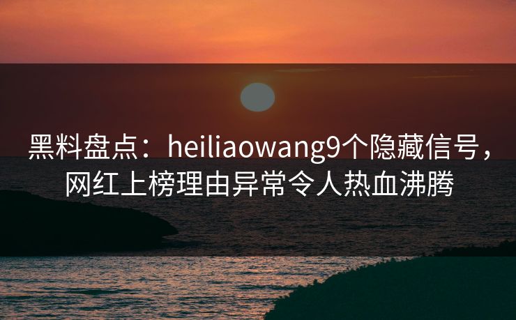 黑料盘点：heiliaowang9个隐藏信号，网红上榜理由异常令人热血沸腾