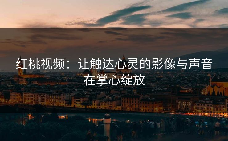 红桃视频：让触达心灵的影像与声音在掌心绽放