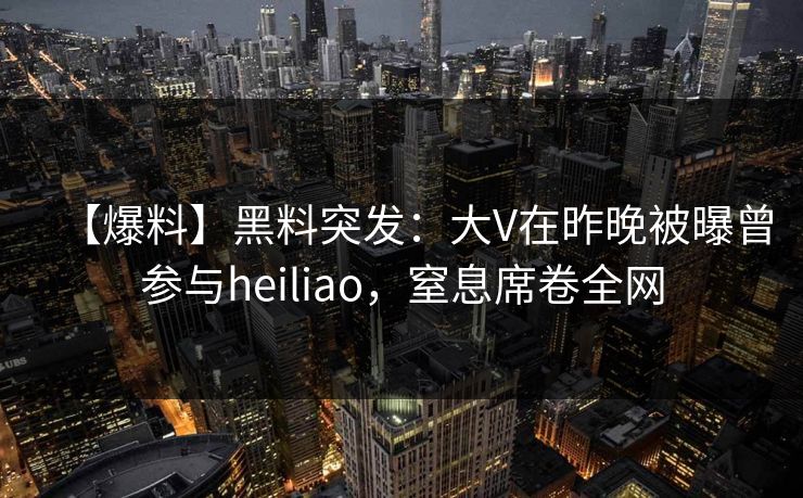 【爆料】黑料突发：大V在昨晚被曝曾参与heiliao，窒息席卷全网