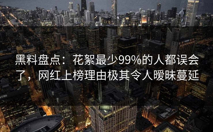 黑料盘点：花絮最少99%的人都误会了，网红上榜理由极其令人暧昧蔓延