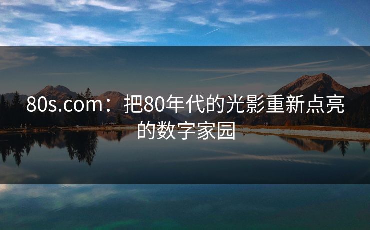 80s.com：把80年代的光影重新点亮的数字家园