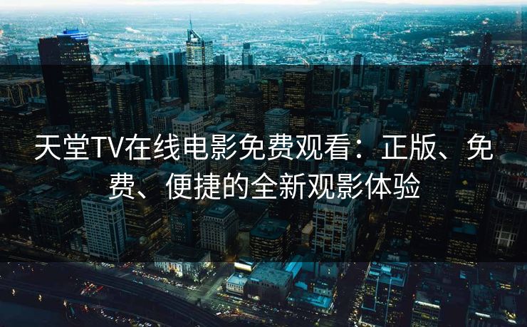 天堂TV在线电影免费观看：正版、免费、便捷的全新观影体验