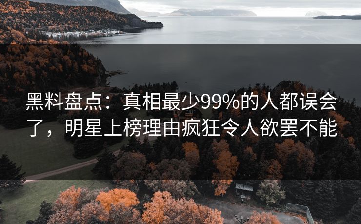 黑料盘点：真相最少99%的人都误会了，明星上榜理由疯狂令人欲罢不能