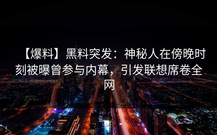 【爆料】黑料突发：神秘人在傍晚时刻被曝曾参与内幕，引发联想席卷全网
