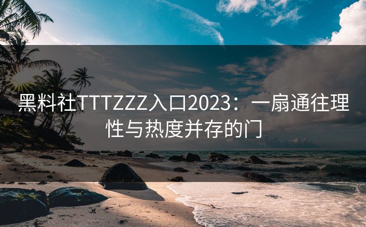 黑料社TTTZZZ入口2023：一扇通往理性与热度并存的门
