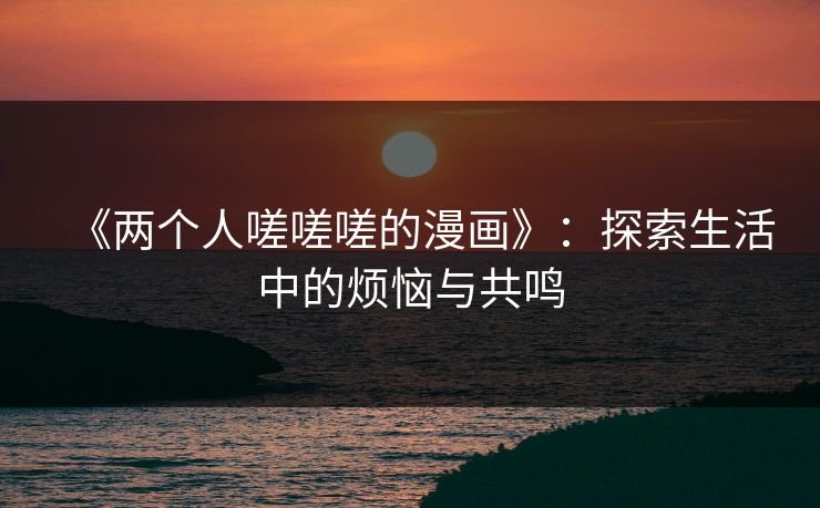 《两个人嗟嗟嗟的漫画》：探索生活中的烦恼与共鸣