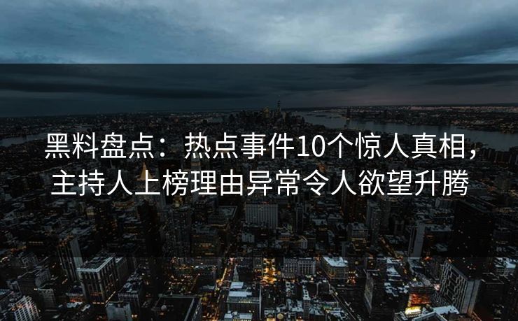 黑料盘点：热点事件10个惊人真相，主持人上榜理由异常令人欲望升腾