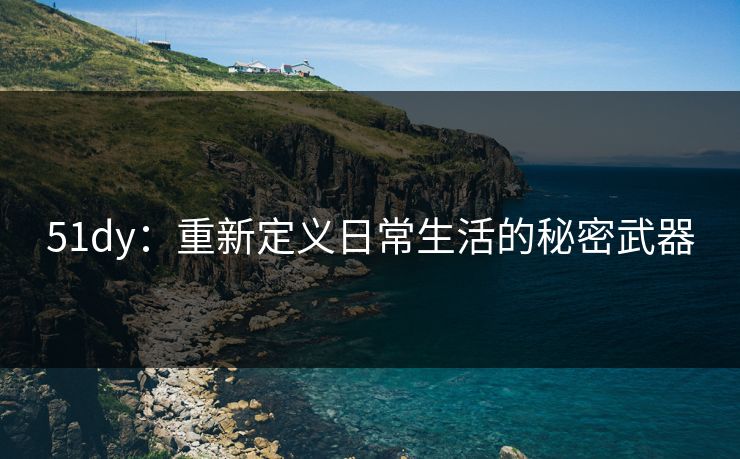 51dy：重新定义日常生活的秘密武器