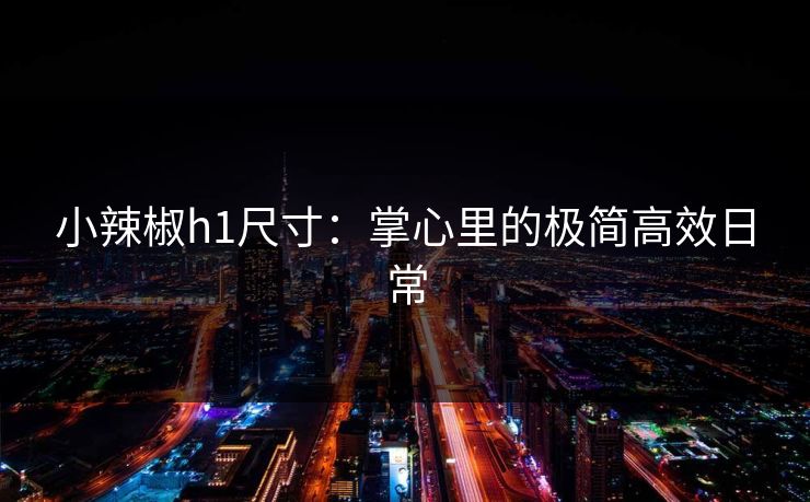 小辣椒h1尺寸：掌心里的极简高效日常