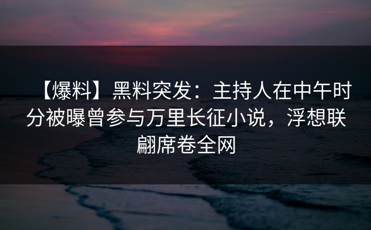 【爆料】黑料突发:主持人在中午时分被曝曾参与万里长征小说,浮想联翩席卷全网 【爆料】黑料突发:主持人在中午时分被曝曾参与万里长征小说,浮想联翩席卷全网