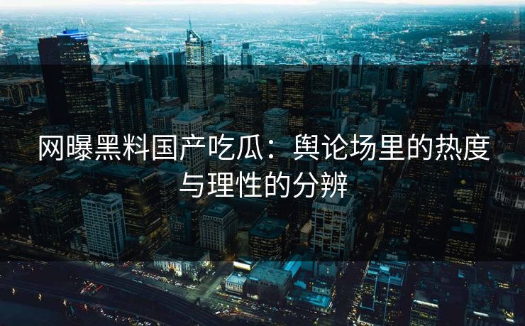 网曝黑料国产吃瓜：舆论场里的热度与理性的分辨
