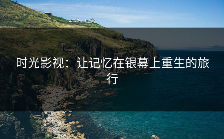 时光影视：让记忆在银幕上重生的旅行