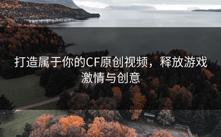 打造属于你的CF原创视频，释放游戏激情与创意