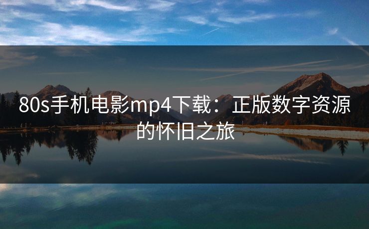 80s手机电影mp4下载：正版数字资源的怀旧之旅