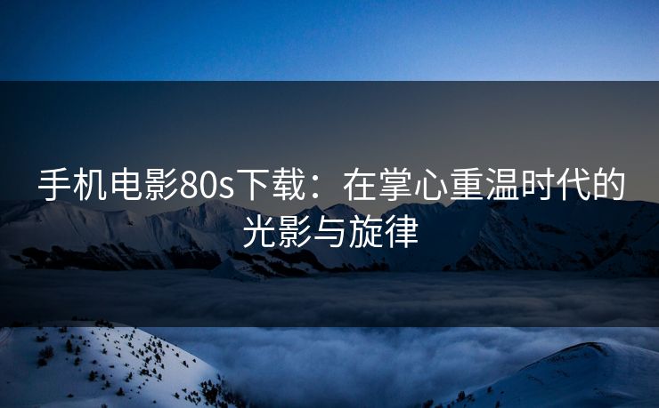 手机电影80s下载：在掌心重温时代的光影与旋律
