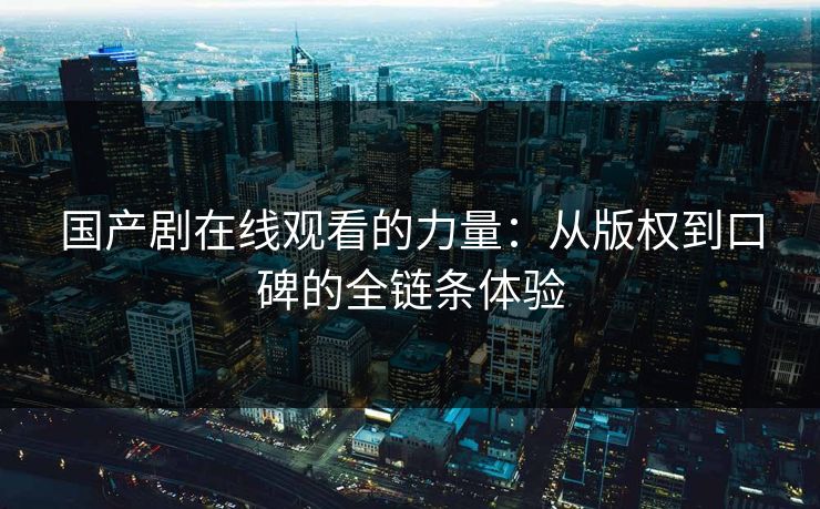 国产剧在线观看的力量：从版权到口碑的全链条体验