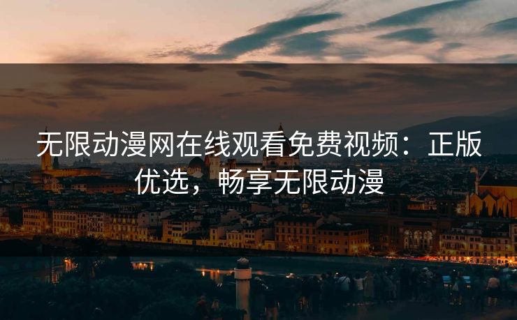 无限动漫网在线观看免费视频：正版优选，畅享无限动漫