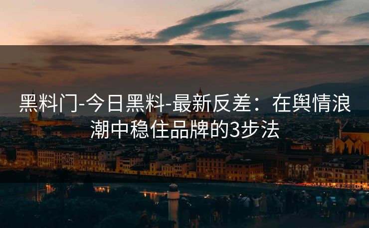黑料门-今日黑料-最新反差:在舆情浪潮中稳住品牌的3步法 黑料门-今日黑料-最新反差:在舆情浪潮中稳住品牌的3步法