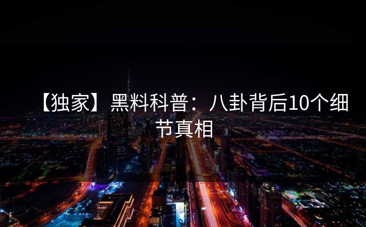 【独家】黑料科普：八卦背后10个细节真相
