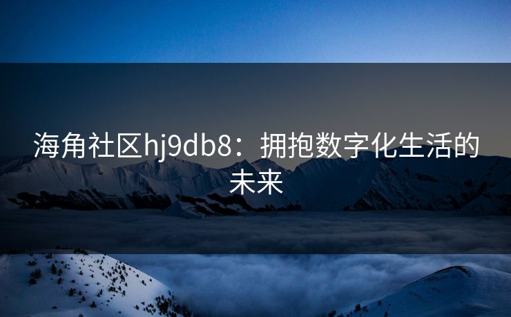 海角社区hj9db8：拥抱数字化生活的未来