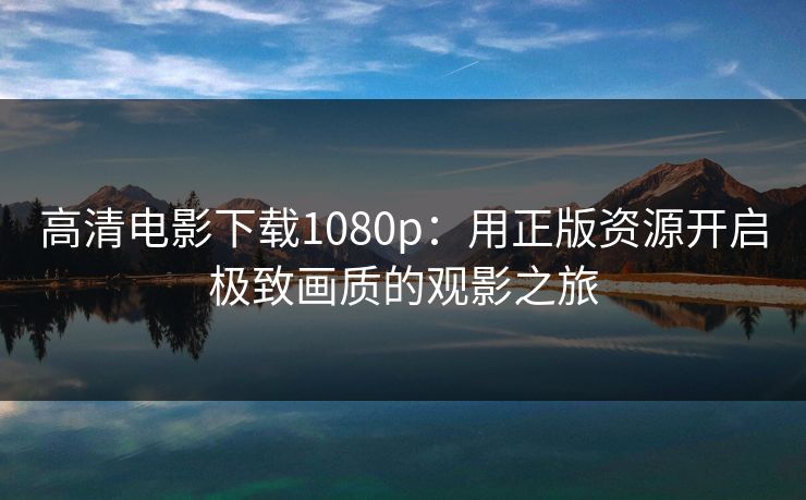 高清电影下载1080p：用正版资源开启极致画质的观影之旅
