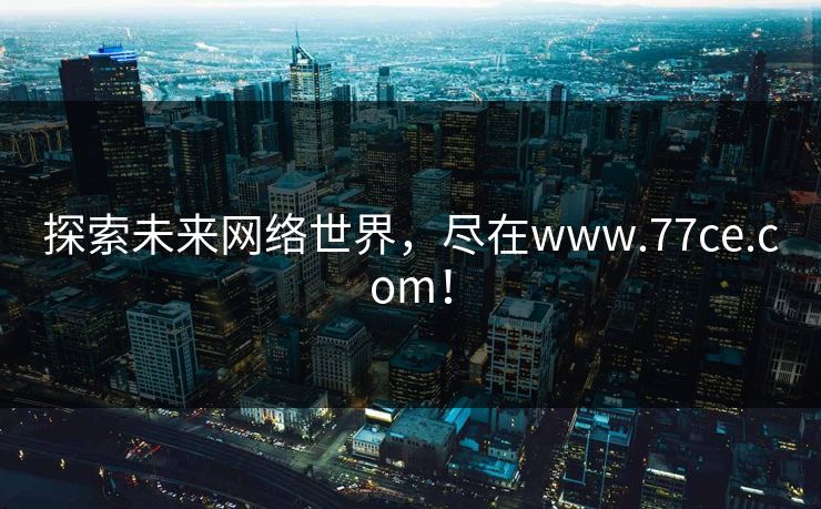 探索未来网络世界，尽在www.77ce.com！