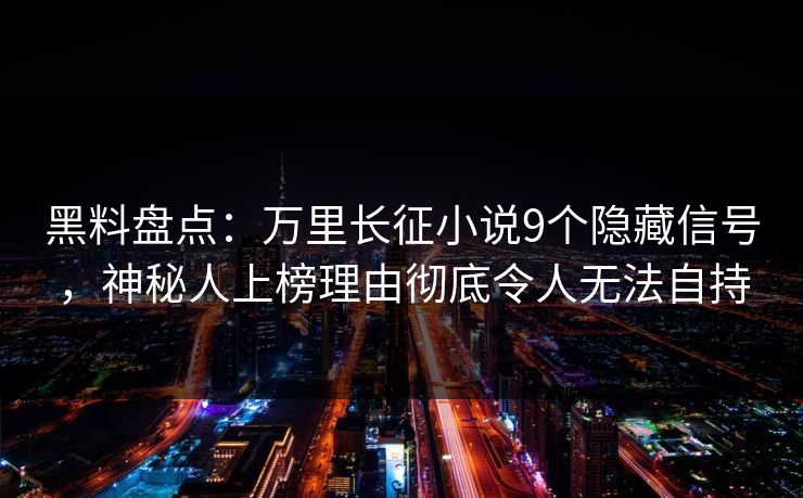 黑料盘点：万里长征小说9个隐藏信号，神秘人上榜理由彻底令人无法自持
