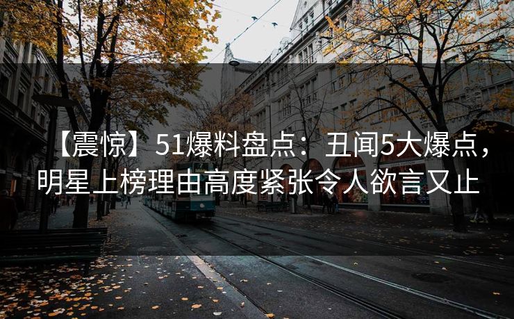 【震惊】51爆料盘点：丑闻5大爆点，明星上榜理由高度紧张令人欲言又止