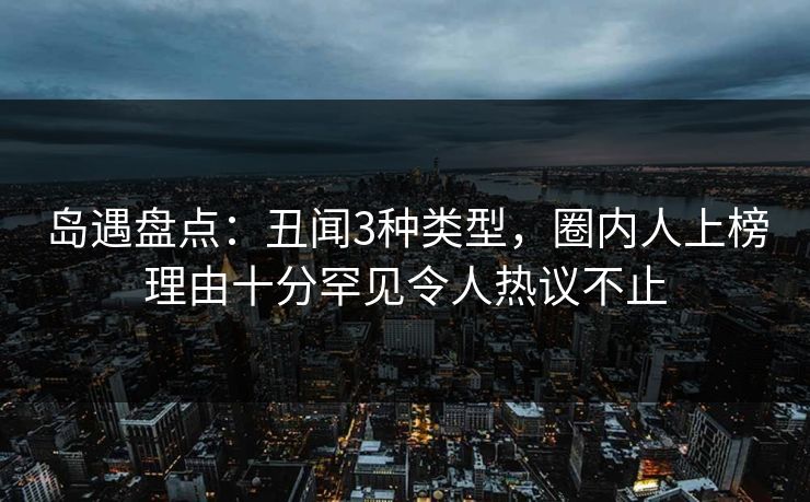 岛遇盘点：丑闻3种类型，圈内人上榜理由十分罕见令人热议不止