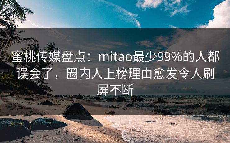 蜜桃传媒盘点：mitao最少99%的人都误会了，圈内人上榜理由愈发令人刷屏不断