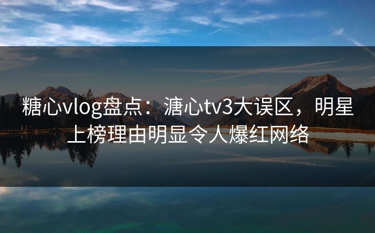 糖心vlog盘点：溏心tv3大误区，明星上榜理由明显令人爆红网络