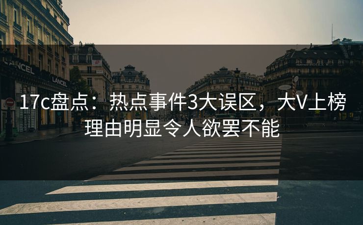 17c盘点：热点事件3大误区，大V上榜理由明显令人欲罢不能