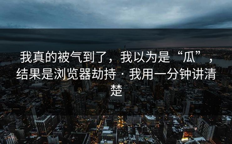我真的被气到了，我以为是“瓜”，结果是浏览器劫持 · 我用一分钟讲清楚