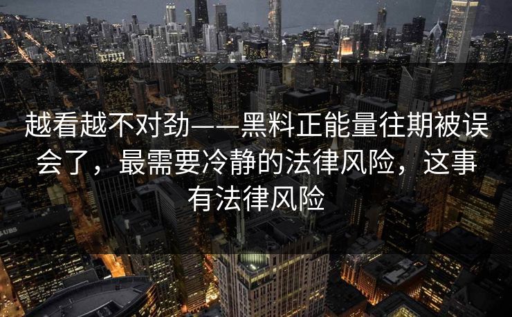 越看越不对劲——黑料正能量往期被误会了，最需要冷静的法律风险，这事有法律风险