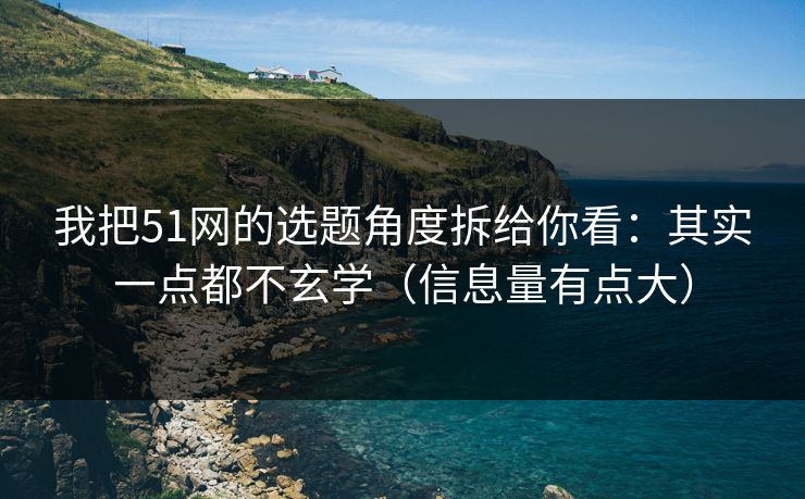 我把51网的选题角度拆给你看：其实一点都不玄学（信息量有点大）