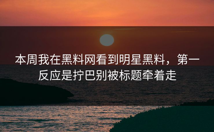 本周我在黑料网看到明星黑料，第一反应是拧巴别被标题牵着走