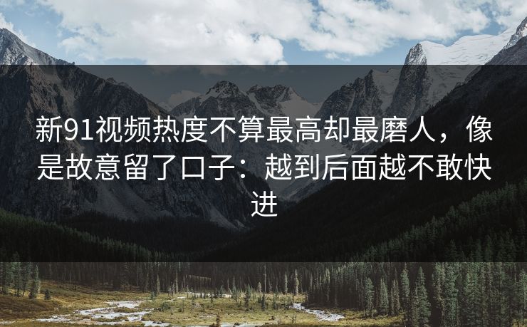 新91视频热度不算最高却最磨人，像是故意留了口子：越到后面越不敢快进