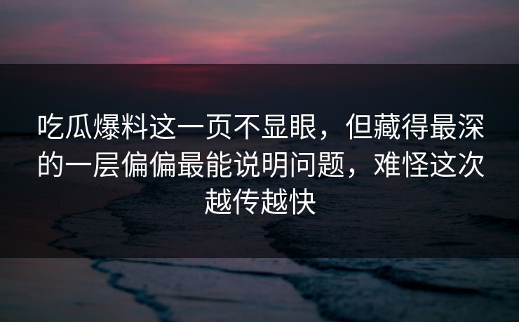 吃瓜爆料这一页不显眼，但藏得最深的一层偏偏最能说明问题，难怪这次越传越快